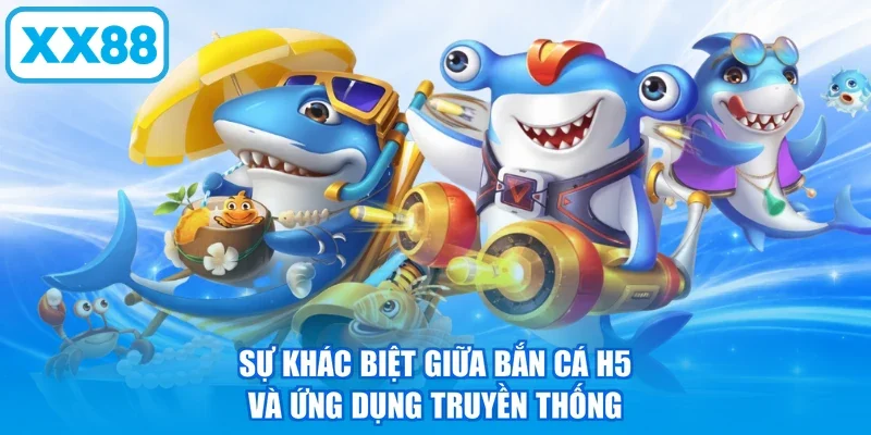 Sự khác biệt giữa Bắn Cá H5 và ứng dụng truyền thống